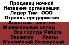 Продавец ночной › Название организации ­ Лидер Тим, ООО › Отрасль предприятия ­ Алкоголь, напитки › Минимальный оклад ­ 27 500 - Все города Работа » Вакансии   . Ханты-Мансийский,Белоярский г.